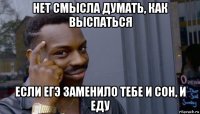 нет смысла думать, как выспаться если егэ заменило тебе и сон, и еду