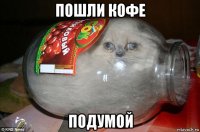 пошли кофе подумой