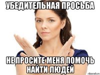 убедительная просьба не просите меня помочь найти людей