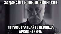 задавайте больше вопросов не расстраивайте леонида аркадьевича