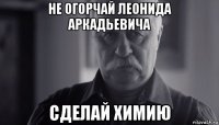 не огорчай леонида аркадьевича сделай химию