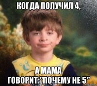 когда получил 4, а мама говорит:"почему не 5"