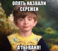 опять назвали серёжей а ты ваня!