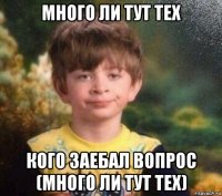 много ли тут тех кого заебал вопрос (много ли тут тех)