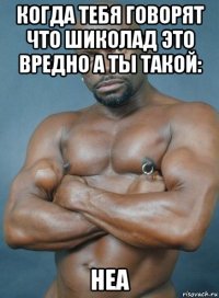 когда тебя говорят что шиколад это вредно а ты такой: неа