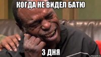 когда не видел батю 3 дня