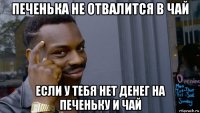 печенька не отвалится в чай если у тебя нет денег на печеньку и чай