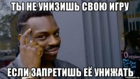 ты не унизишь свою игру если запретишь её унижать