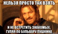 нельзя просто так взять и не встретить знакомых, гуляя по бульвару пушкина