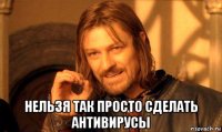  нельзя так просто сделать антивирусы