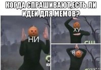 когда спрашивают,есть ли идеи для мемов? 