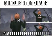 знаешь что я знаю? ага ) ) ) ) ) ) ) ) ) ) ) ) ) ) ) ) ) ) ) )