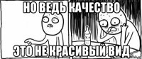 но ведь качество это не красивый вид