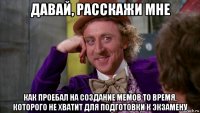 давай, расскажи мне как проебал на создание мемов то время, которого не хватит для подготовки к экзамену