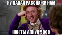 ну давай расскажи нам как ты апнул 5000