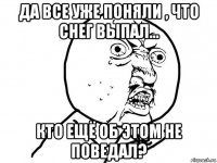 да все уже поняли , что снег выпал... кто ещё об этом не поведал?