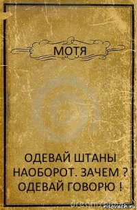 МОТЯ ОДЕВАЙ ШТАНЫ НАОБОРОТ. ЗАЧЕМ ? ОДЕВАЙ ГОВОРЮ !