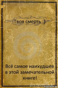 Твоя смерть :) Всё самое наихудшее в этой замечательной книге!