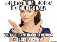 убедительная просьба не пишите владу у него экзамены,репетиторы и подруга из луча