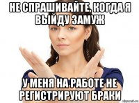 не спрашивайте, когда я выйду замуж у меня на работе не регистрируют браки