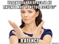 убедительная просьба не пишите мне "христос воскрес" я атеист