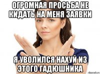 огромная просьба не кидать на меня заявки я уволился нахуй из этого гадюшника