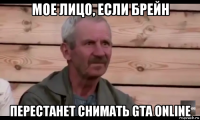 мое лицо, если брейн перестанет снимать gta online