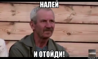 налей и отойди!