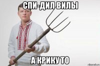 спи-дил вилы а крику то