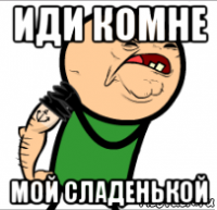 иди комне мой сладенькой
