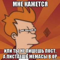 мне кажется или ты не пишешь пост, а листаешь мемасы в ор