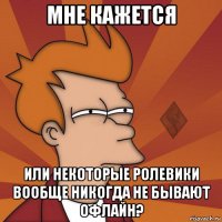 мне кажется или некоторые ролевики вообще никогда не бывают офлайн?