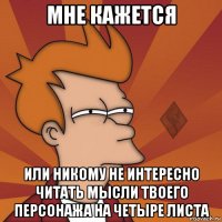 мне кажется или никому не интересно читать мысли твоего персонажа на четыре листа