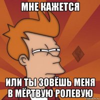 мне кажется или ты зовёшь меня в мёртвую ролевую