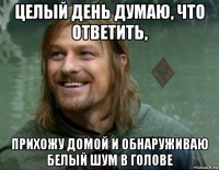 целый день думаю, что ответить, прихожу домой и обнаруживаю белый шум в голове