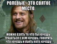 ролевые - это святое место, можно взять то что ты хочешь, трахаться с кем хочешь, говорить что хочешь и убить кого хочешь