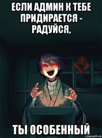 если админ к тебе придирается - радуйся, ты особенный