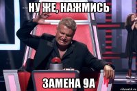 ну же, нажмись замена 9а