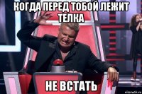 когда перед тобой лежит телка не встать