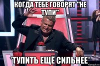 когда тебе говорят "не тупи" *тупить ещё сильнее*