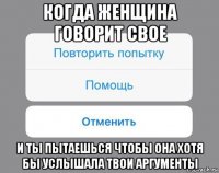 когда женщина говорит свое и ты пытаешься чтобы она хотя бы услышала твои аргументы