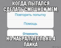 когда, пытался сделать смешной мем, но набрало только 4 лайка