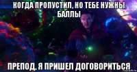 когда пропустил, но тебе нужны баллы препод, я пришел договориться