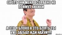 ох ёпт они меня всё равно не поймут хихихи а это я блоко а это-блять ты уже заебал иди нахуй!!!!