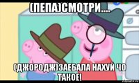 (пепа)смотри.... (джородж)заебала нахуй чо такое!