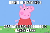 никто не знает но я зарабатываю 10000000$ с одной серии