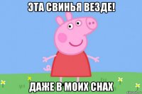 эта свинья везде! даже в моих снах