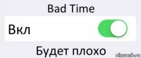 Bad Time Вкл Будет плохо