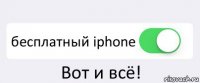  бесплатный iphone Вот и всё!