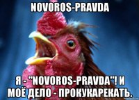novoros-pravda я - "novoros-pravda"! и моё дело - прокукарекать.